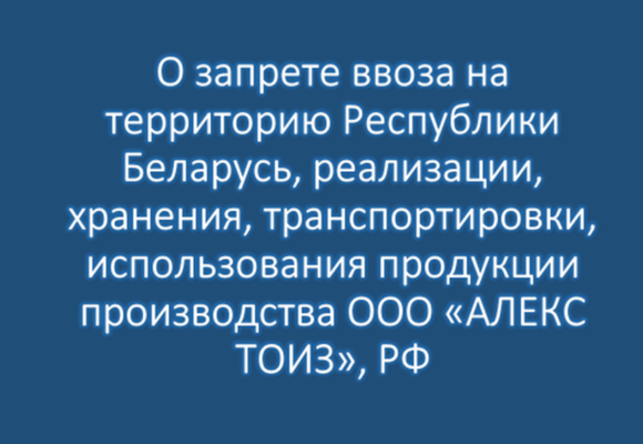 Постановление Заместителя Министра Главного государственного санитарного врача Республики Беларусь от 06.05.2024 № 26 «О запрете ввоза на территорию Республики Беларусь, реализации, хранения, транспортировки, использования продукции производства ООО «АЛЕКС ТОИЗ»», РФ