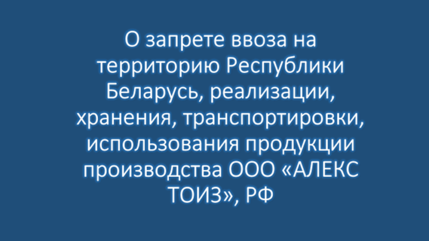 Постановление Заместителя Министра Главного государственного санитарного врача Республики Беларусь от 06.05.2024 № 26 «О запрете ввоза на территорию Республики Беларусь, реализации, хранения, транспортировки, использования продукции производства ООО «АЛЕКС ТОИЗ»», РФ